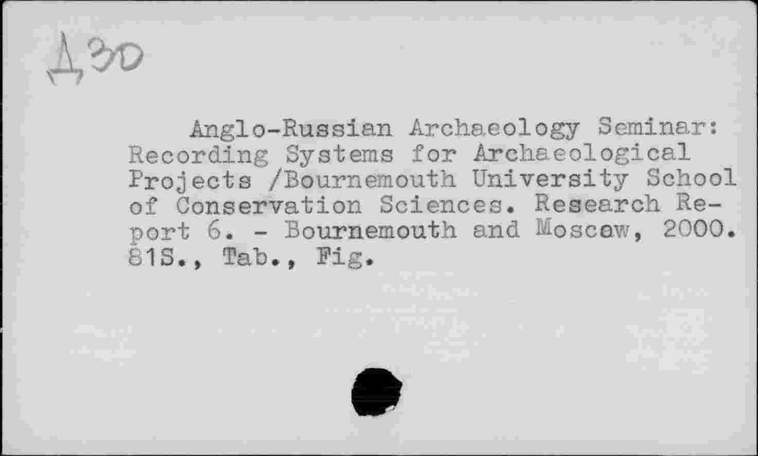 ﻿дгю
Anglo-Russian Archaeology Seminar: Recording Systems for Archaeological Projects /Bournemouth University School of Conservation Sciences. Research Report 6. - Bournemouth and Moscaw, 2000. 81S., Tab., Fig.